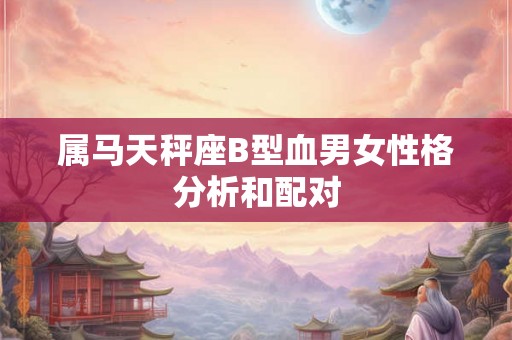 属马天秤座B型血男女性格分析和配对
