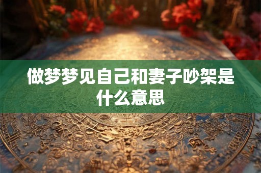 做梦梦见自己和妻子吵架是什么意思 做梦梦见自己和妻子吵架是什么意思