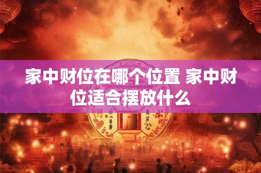 家中财位在哪个位置 家中财位适合摆放什么 家中财位在哪个位置 家中财位适合摆放什么