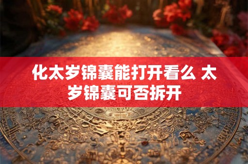 化太岁锦囊能打开看么 太岁锦囊可否拆开 化太岁锦囊能打开看么 太岁锦囊可否拆开