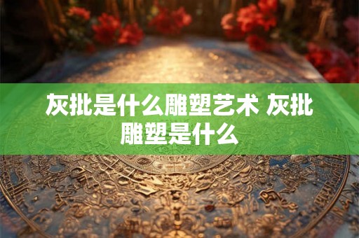 灰批是什么雕塑艺术 灰批雕塑是什么