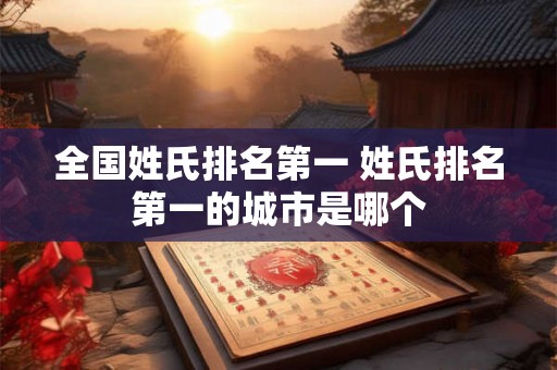全国姓氏排名第一 姓氏排名第一的城市是哪个 全国姓氏排名第一 姓氏排名第一的城市是哪个