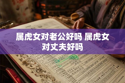 属虎女对老公好吗 属虎女对丈夫好吗