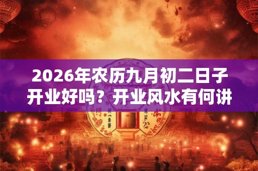2026年农历九月初二日子开业好吗？开业风水有何讲究？