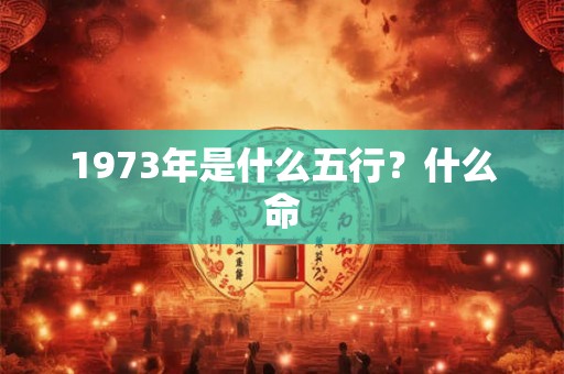 1973年是什么五行？什么命