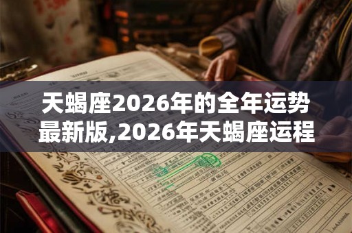 天蝎座2026年的全年运势最新版,2026年天蝎座运程大全