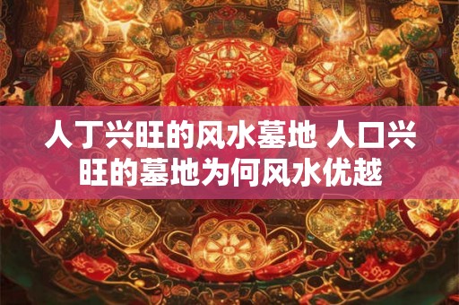 人丁兴旺的风水墓地 人口兴旺的墓地为何风水优越