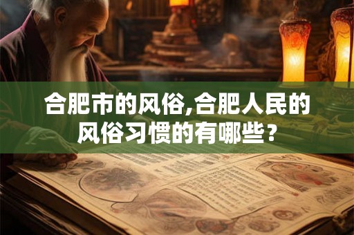 合肥市的风俗,合肥人民的风俗习惯的有哪些？