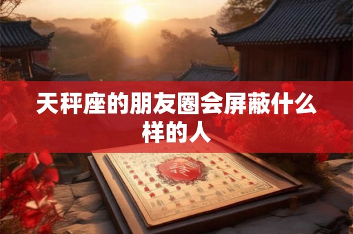天秤座的朋友圈会屏蔽什么样的人