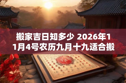搬家吉日知多少 2026年11月4号农历九月十九适合搬家吗