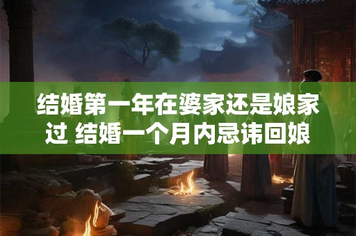 结婚第一年在婆家还是娘家过 结婚一个月内忌讳回娘家住