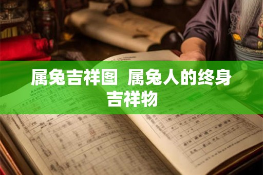 属兔吉祥图  属兔人的终身吉祥物