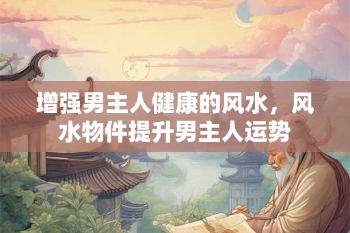 增强男主人健康的风水，风水物件提升男主人运势