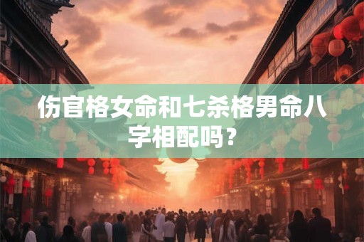 伤官格女命和七杀格男命八字相配吗？