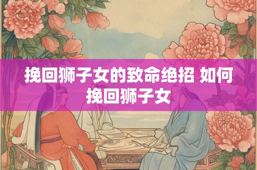 挽回狮子女的致命绝招 如何挽回狮子女