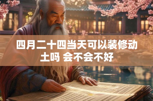 四月二十四当天可以装修动土吗 会不会不好