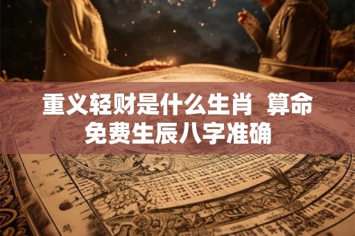 重义轻财是什么生肖  算命免费生辰八字准确