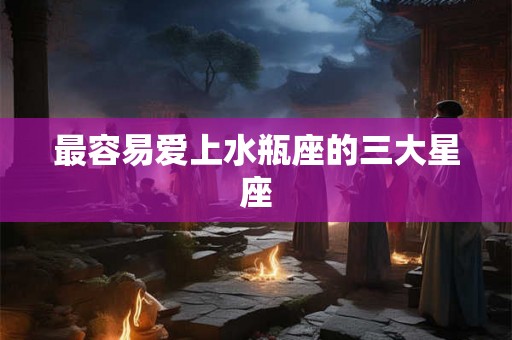 最容易爱上水瓶座的三大星座 最容易爱上水瓶座的三大星座