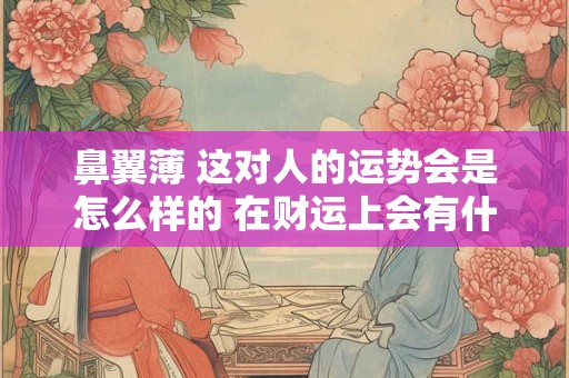 鼻翼薄 这对人的运势会是怎么样的 在财运上会有什么样的好坏