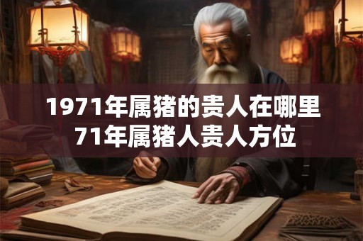 1971年属猪的贵人在哪里 71年属猪人贵人方位