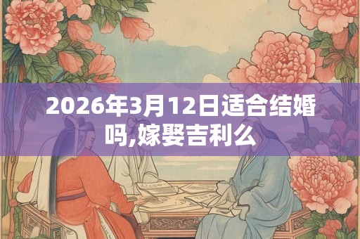 2026年3月12日适合结婚吗,嫁娶吉利么