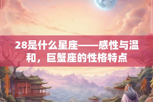 28是什么星座——感性与温和，巨蟹座的性格特点