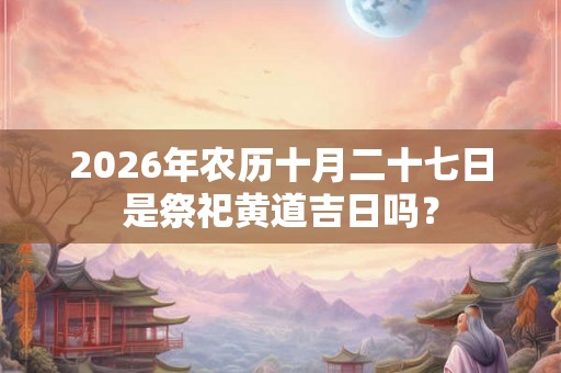 2026年农历十月二十七日是祭祀黄道吉日吗？