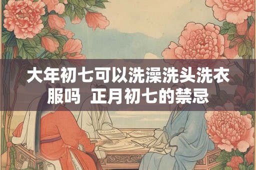 大年初七可以洗澡洗头洗衣服吗 正月初七的禁忌 大年初七可以洗澡洗头洗衣服吗 正月初七的禁忌