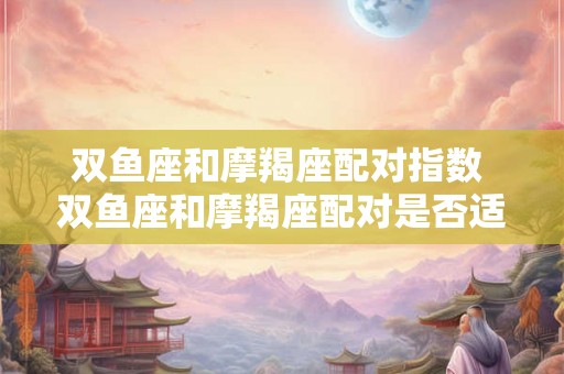 双鱼座和摩羯座配对指数 双鱼座和摩羯座配对是否适合