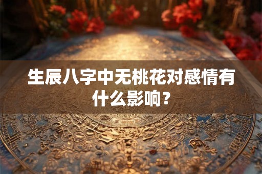 生辰八字中无桃花对感情有什么影响? 生辰八字中无桃花对感情有什么影响?
