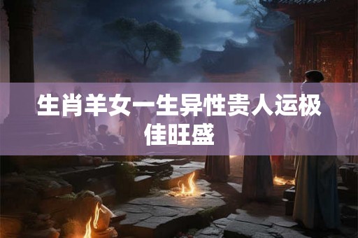 生肖羊女一生异性贵人运极佳旺盛