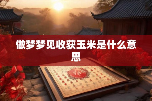 做梦梦见收获玉米是什么意思