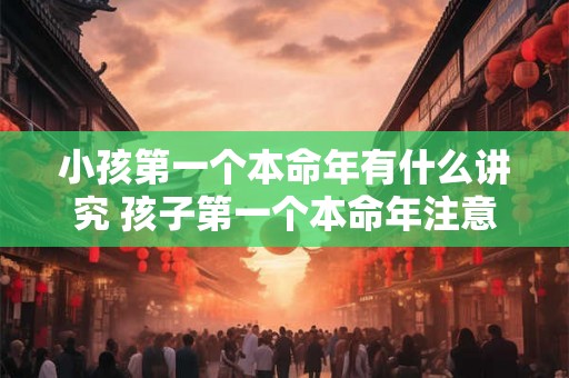 小孩第一个本命年有什么讲究 孩子第一个本命年注意事项