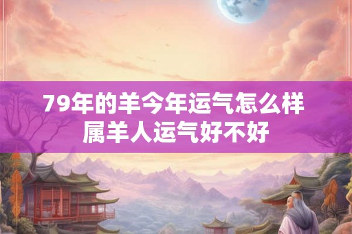 79年的羊今年运气怎么样 属羊人运气好不好
