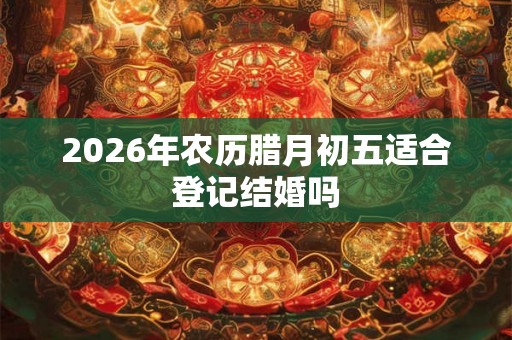 2026年农历腊月初五适合登记结婚吗