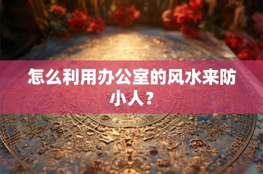 怎么利用办公室的风水来防小人？