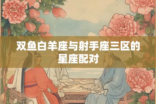 双鱼白羊座与射手座三区的星座配对 双鱼白羊座与射手座三区的星座配对
