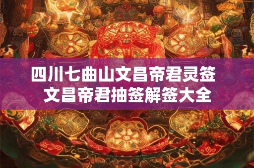 四川七曲山文昌帝君灵签 文昌帝君抽签解签大全 四川七曲山文昌帝君灵签 文昌帝君抽签解签大全