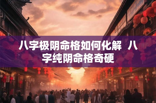 八字极阴命格如何化解  八字纯阴命格奇硬