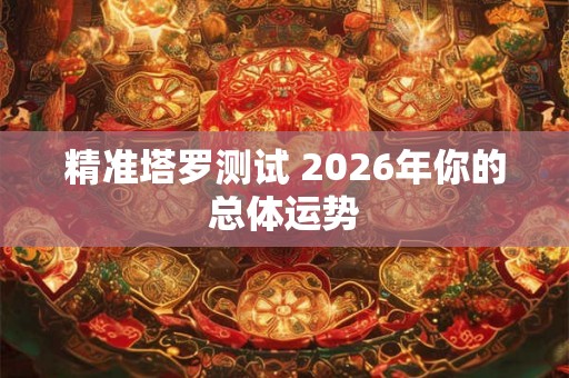 精准塔罗测试 2026年你的总体运势 精准塔罗测试 2026年你的总体运势