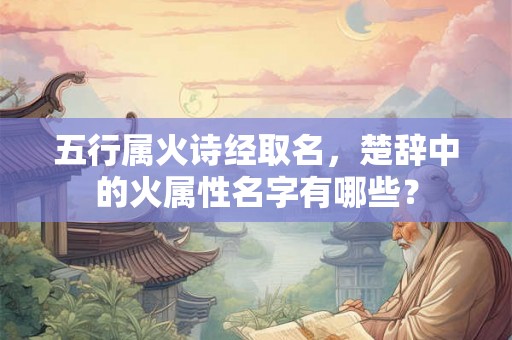 五行属火诗经取名，楚辞中的火属性名字有哪些？