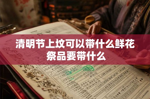 清明节上坟可以带什么鲜花 祭品要带什么 清明节上坟可以带什么鲜花 祭品要带什么