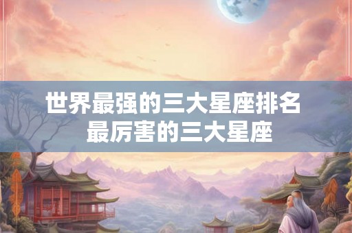 世界最强的三大星座排名  最厉害的三大星座