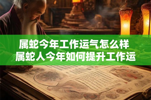 属蛇今年工作运气怎么样 属蛇人今年如何提升工作运势