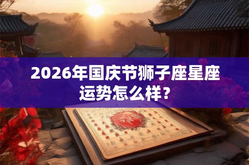 2026年国庆节狮子座星座运势怎么样？