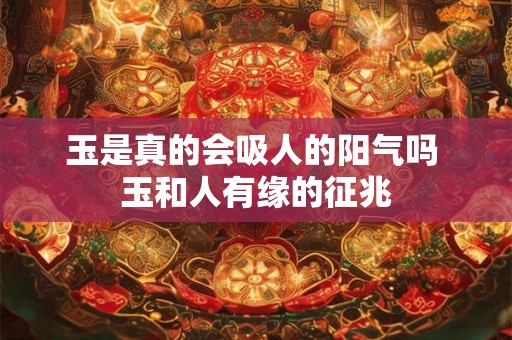 玉是真的会吸人的阳气吗 玉和人有缘的征兆