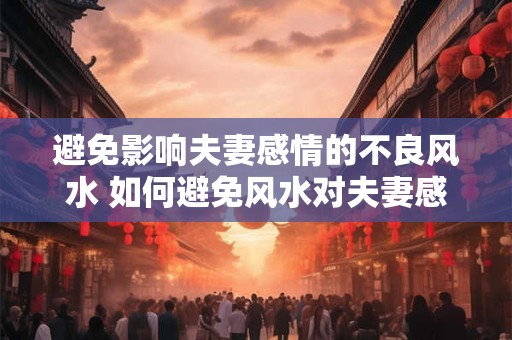 避免影响夫妻感情的不良风水 如何避免风水对夫妻感情的负面影响