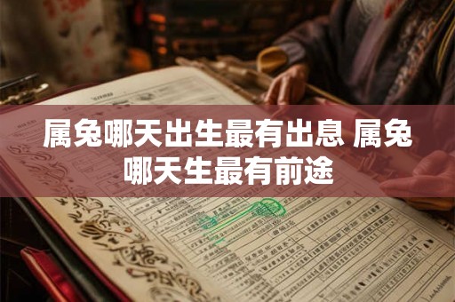 属兔哪天出生最有出息 属兔哪天生最有前途 属兔哪天出生最有出息 属兔哪天生最有前途