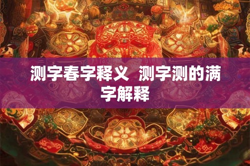 测字春字释义  测字测的满字解释