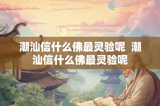 潮汕信什么佛最灵验呢  潮汕信什么佛最灵验呢